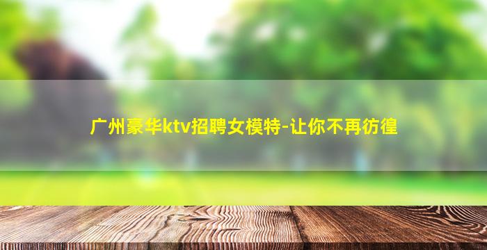 广州豪华ktv招聘女模特-让你不再彷徨